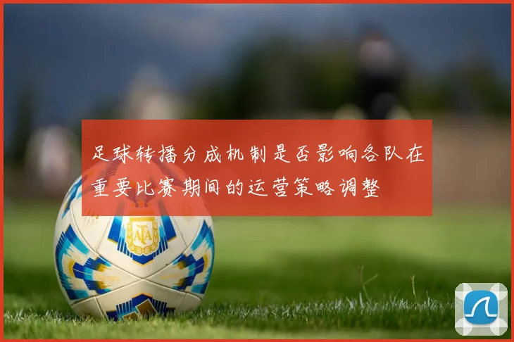 足球转播分成机制是否影响各队在重要比赛期间的运营策略调整