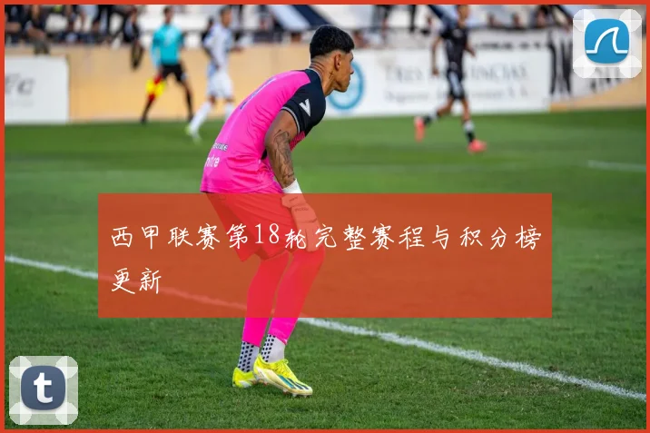 西甲联赛第18轮完整赛程与积分榜更新