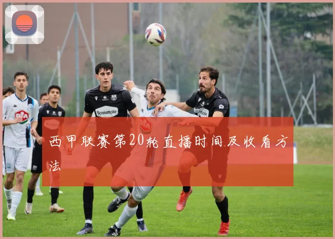 西甲联赛第20轮直播时间及收看方法