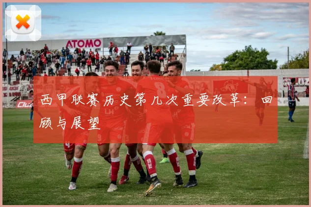 西甲联赛历史第几次重要改革：回顾与展望