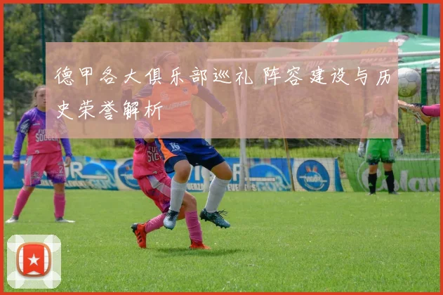 德甲各大俱乐部巡礼 阵容建设与历史荣誉解析