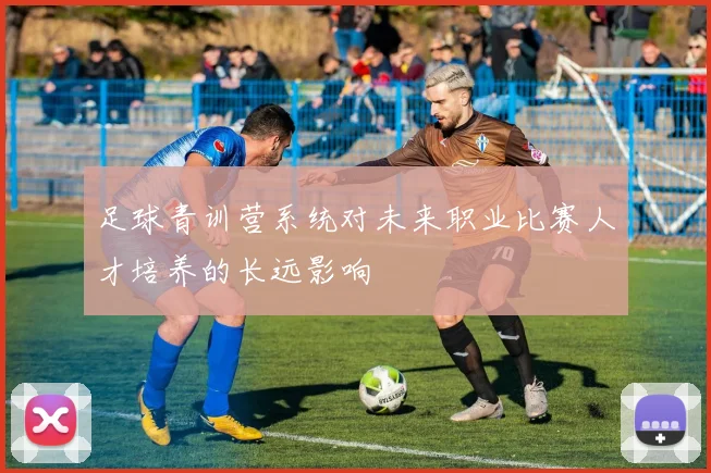 足球青训营系统对未来职业比赛人才培养的长远影响