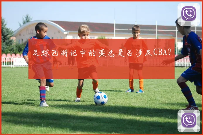 足球西游记中的栾总是否涉及CBA？